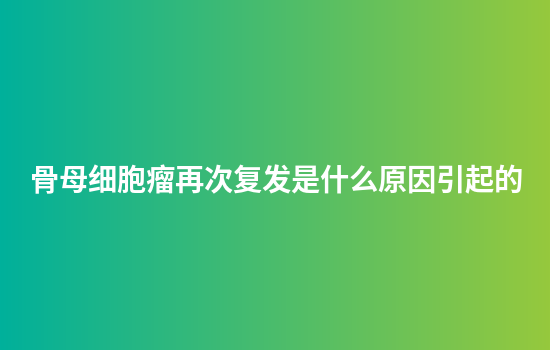 骨母细胞瘤再次复发是什么原因引起的