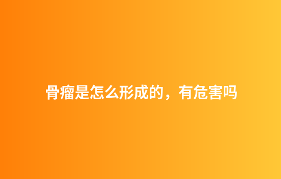 骨瘤是怎么形成的，有危害吗