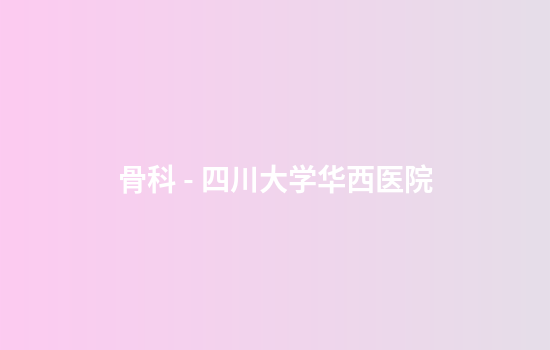 骨科 - 四川大学华西医院