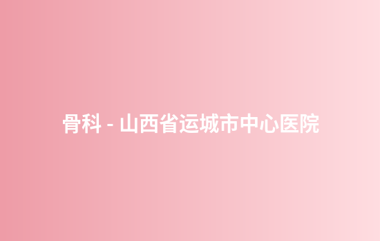 骨科 - 山西省运城市中心医院