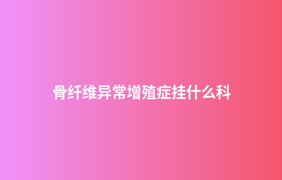 骨纤维异常增殖症挂什么科
