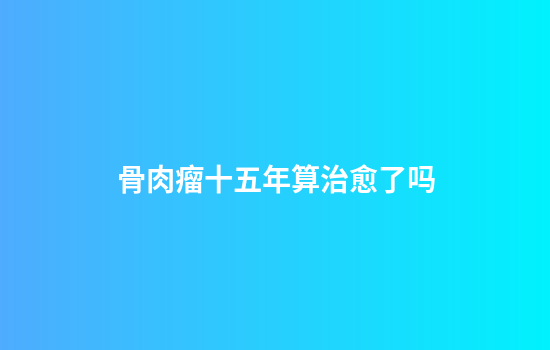 骨肉瘤十五年算治愈了吗