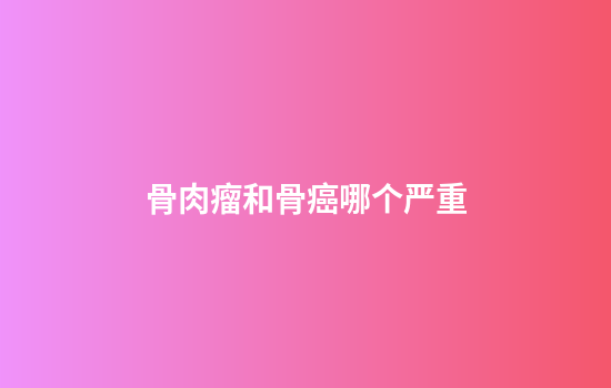 骨肉瘤和骨癌哪个严重