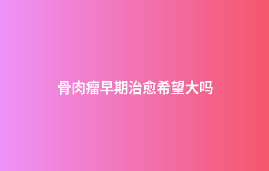骨肉瘤早期治愈希望大吗