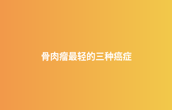 骨肉瘤最轻的三种癌症