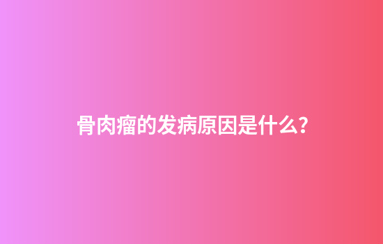骨肉瘤的发病原因是什么？
