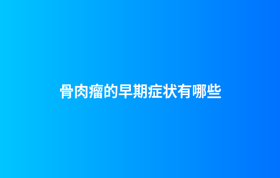 骨肉瘤的早期症状有哪些