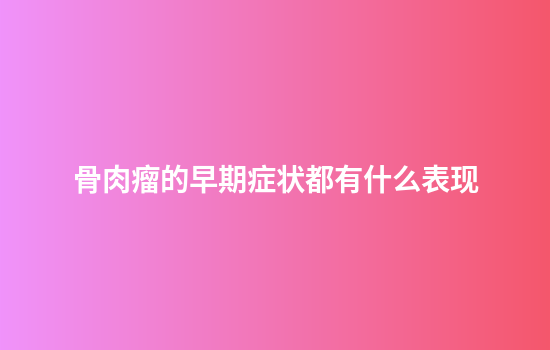 骨肉瘤的早期症状都有什么表现