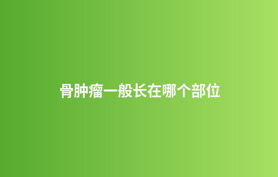 骨肿瘤一般长在哪个部位
