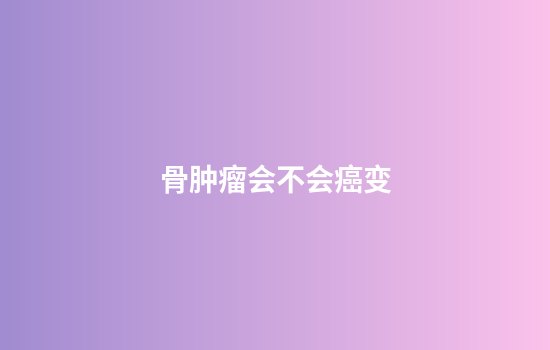 骨肿瘤会不会癌变