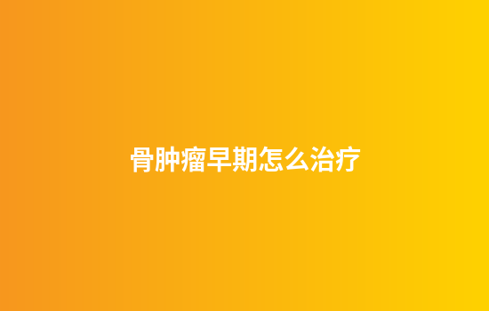 骨肿瘤早期怎么治疗