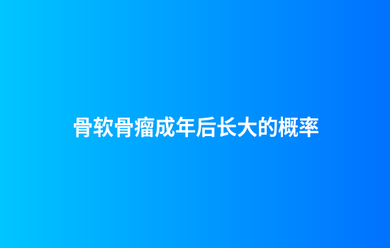 骨软骨瘤成年后长大的概率