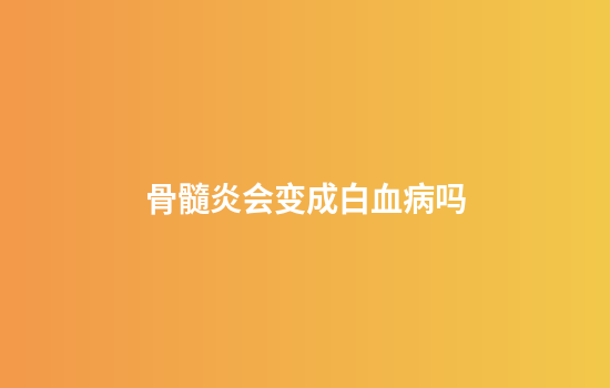 骨髓炎会变成白血病吗