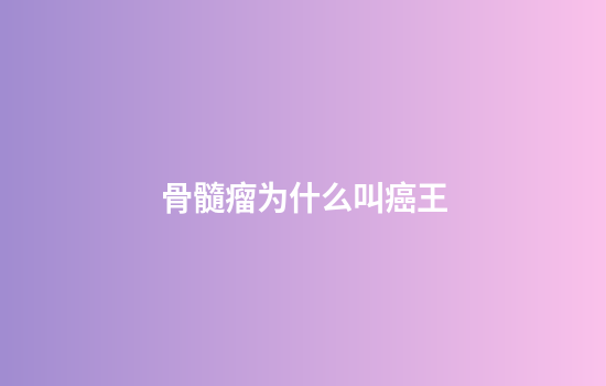 骨髓瘤为什么叫癌王