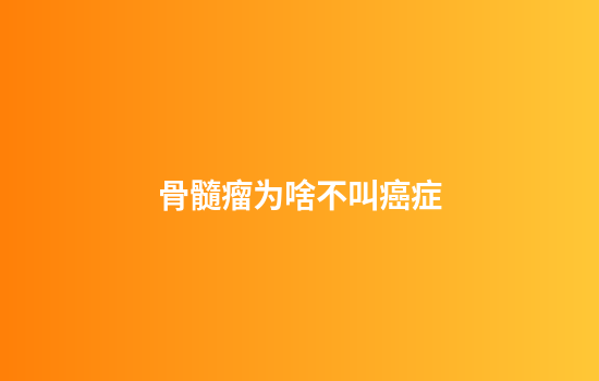 骨髓瘤为啥不叫癌症