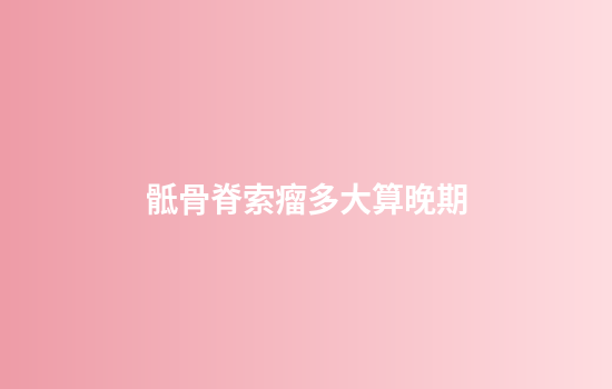骶骨脊索瘤多大算晚期