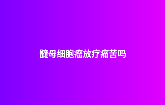 髓母细胞瘤放疗痛苦吗