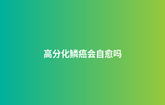 高分化鳞癌会自愈吗
