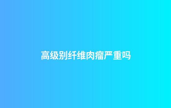 高级别纤维肉瘤严重吗