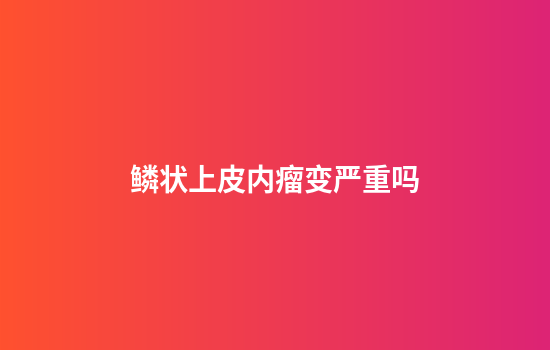 鳞状上皮内瘤变严重吗