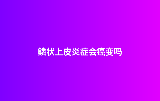 鳞状上皮炎症会癌变吗