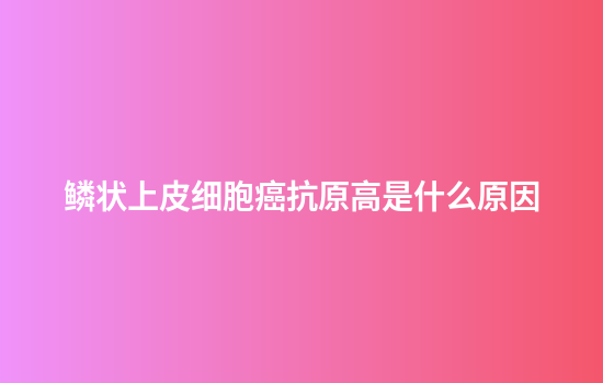 鳞状上皮细胞癌抗原高是什么原因