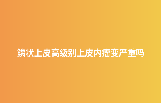 鳞状上皮高级别上皮内瘤变严重吗