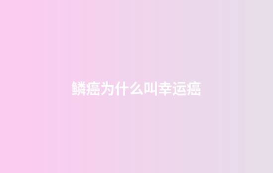 鳞癌为什么叫幸运癌