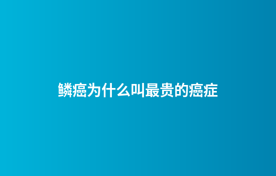 鳞癌为什么叫最贵的癌症