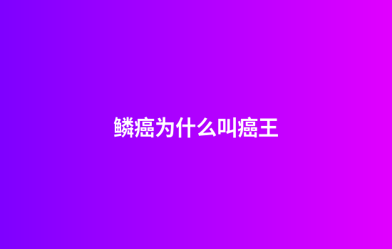 鳞癌为什么叫癌王
