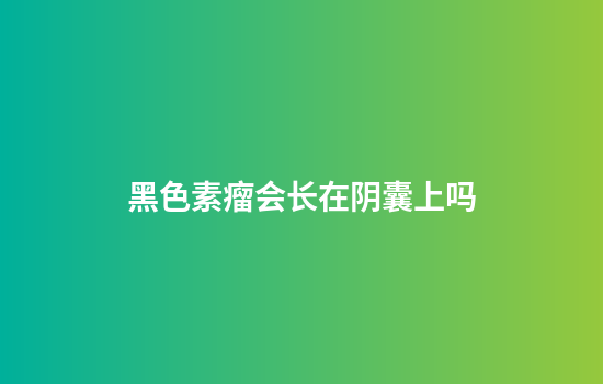 黑色素瘤会长在阴囊上吗