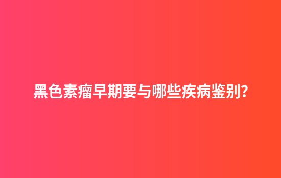 黑色素瘤早期要与哪些疾病鉴别？