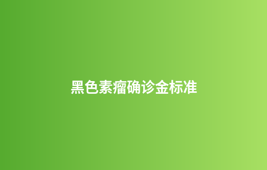 黑色素瘤确诊金标准