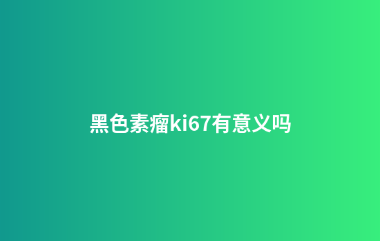 黑色素瘤ki67有意义吗