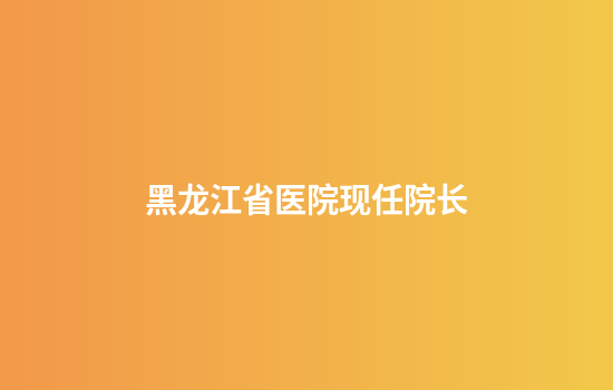 黑龙江省医院现任院长