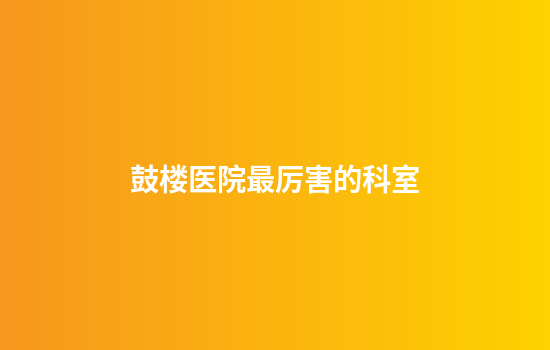 鼓楼医院最厉害的科室