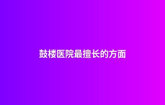 鼓楼医院最擅长的方面