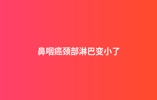 鼻咽癌颈部淋巴变小了