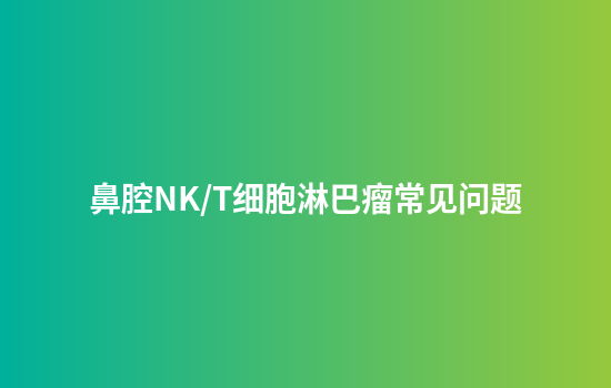 鼻腔NK/T细胞淋巴瘤常见问题