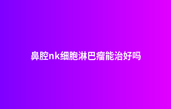 鼻腔nk细胞淋巴瘤能治好吗