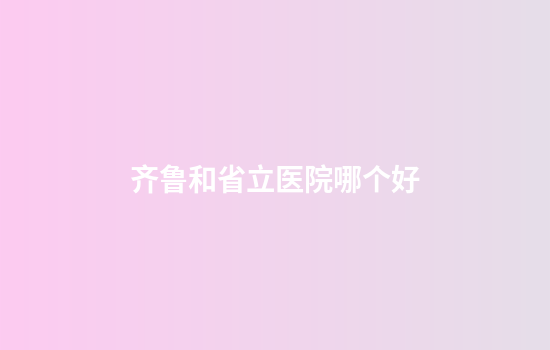 齐鲁和省立医院哪个好