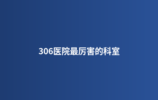 306医院最厉害的科室