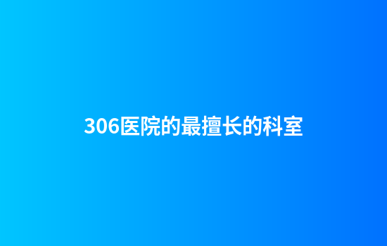 306医院的最擅长的科室