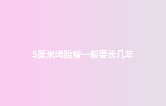 5厘米畸胎瘤一般要长几年