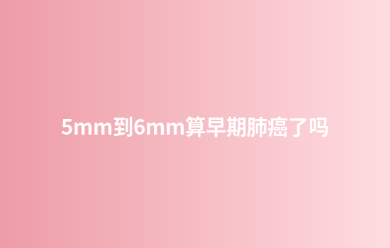 5mm到6mm算早期肺癌了吗