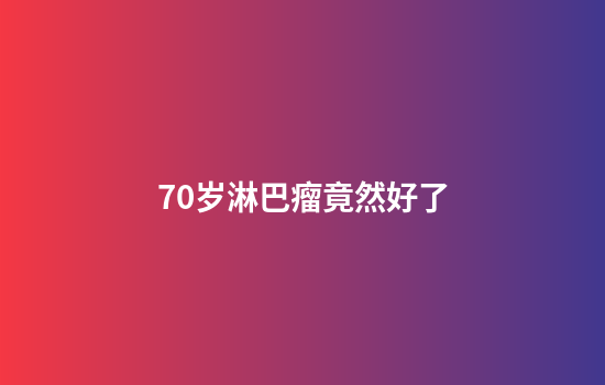 70岁淋巴瘤竟然好了