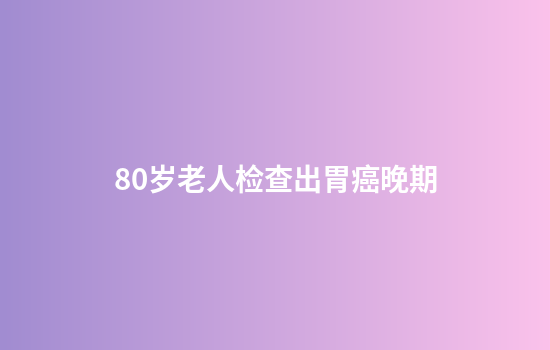80岁老人检查出胃癌晚期
