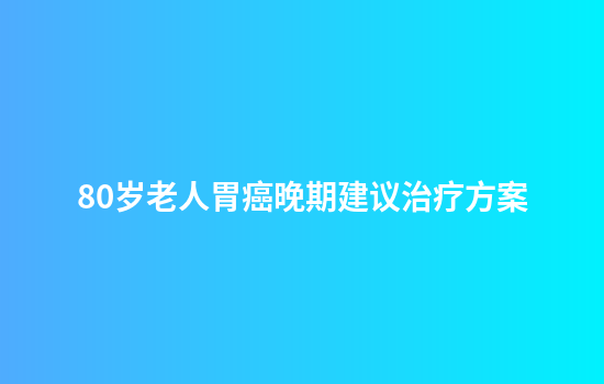 80岁老人胃癌晚期建议治疗方案