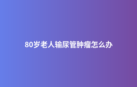 80岁老人输尿管肿瘤怎么办